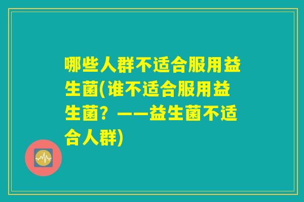 哪些人群不适合服用益生菌(谁不适合服用益生菌？——益生菌不适合人群)