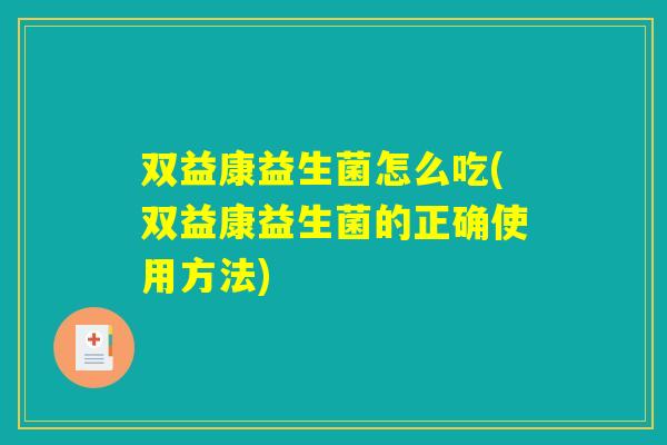 双益康益生菌怎么吃(双益康益生菌的正确使用方法)