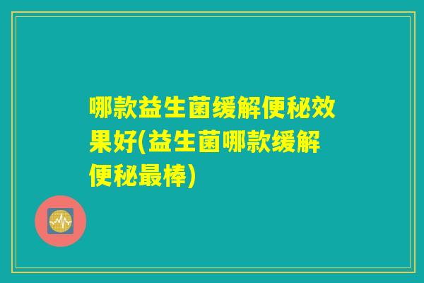 哪款益生菌缓解便秘效果好(益生菌哪款缓解便秘最棒)