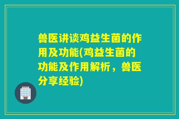 兽医讲谈鸡益生菌的作用及功能(鸡益生菌的功能及作用解析，兽医分享经验)