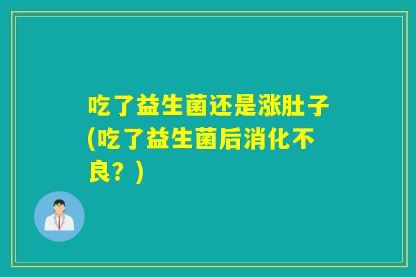吃了益生菌还是涨肚子(吃了益生菌后消化不良？)
