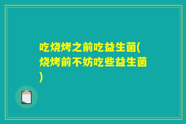 吃烧烤之前吃益生菌(烧烤前不妨吃些益生菌)