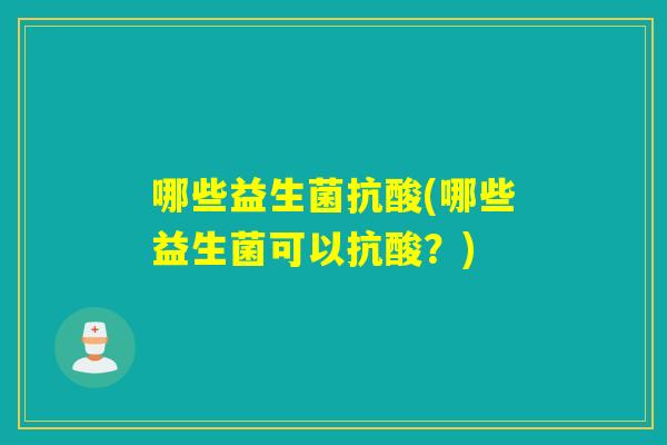 哪些益生菌抗酸(哪些益生菌可以抗酸?) 哪些益生菌抗酸(哪些益生菌可以抗酸?)