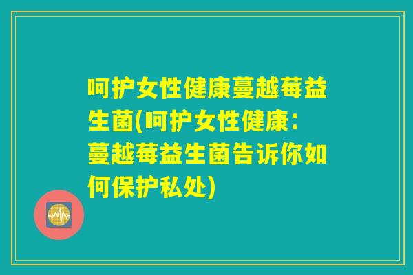 呵护女性健康蔓越莓益生菌(呵护女性健康：蔓越莓益生菌告诉你如何保护私处)