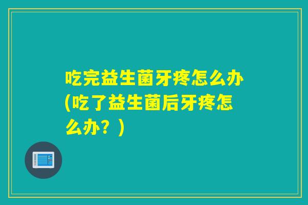 吃完益生菌牙疼怎么办(吃了益生菌后牙疼怎么办？)
