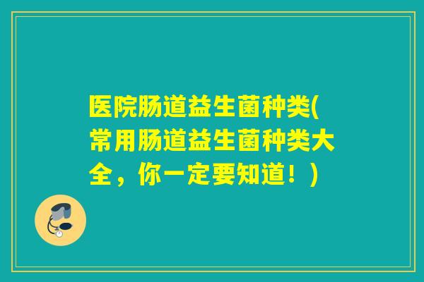 医院肠道益生菌种类(常用肠道益生菌种类大全，你一定要知道！)