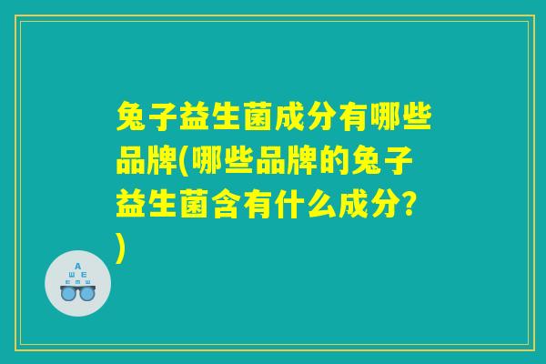 兔子益生菌成分有哪些品牌(哪些品牌的兔子益生菌含有什么成分？)