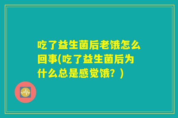 吃了益生菌后老饿怎么回事(吃了益生菌后为什么总是感觉饿？)