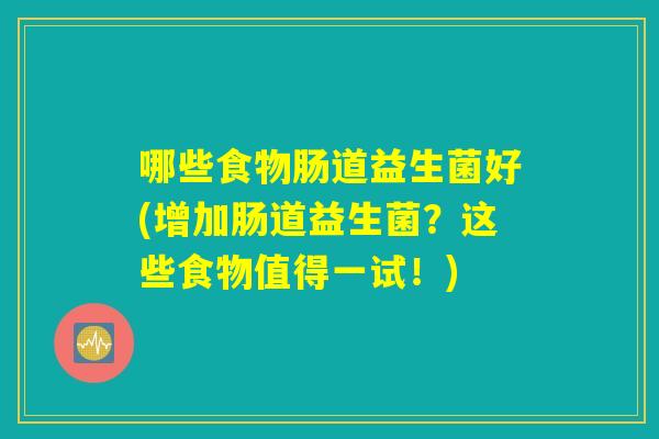 哪些食物肠道益生菌好(增加肠道益生菌？这些食物值得一试！)