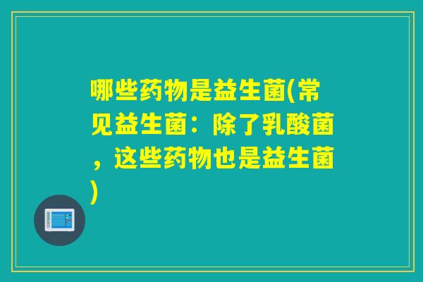 哪些药物是益生菌(常见益生菌：除了乳酸菌，这些药物也是益生菌)