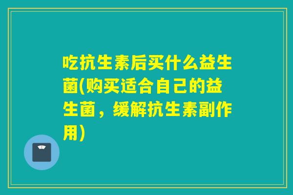 吃抗生素后买什么益生菌(购买适合自己的益生菌，缓解抗生素副作用)