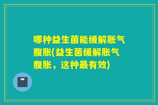 哪种益生菌能缓解胀气腹胀(益生菌缓解胀气腹胀，这种最有效)