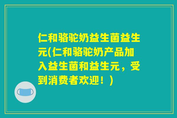 仁和骆驼奶益生菌益生元(仁和骆驼奶产品加入益生菌和益生元，受到消费者欢迎！)