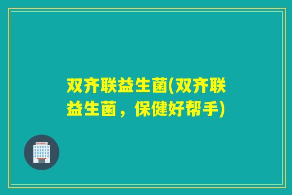 双齐联益生菌(双齐联益生菌，保健好帮手)