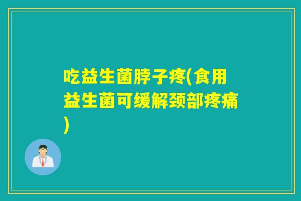 吃益生菌脖子疼(食用益生菌可缓解颈部疼痛)