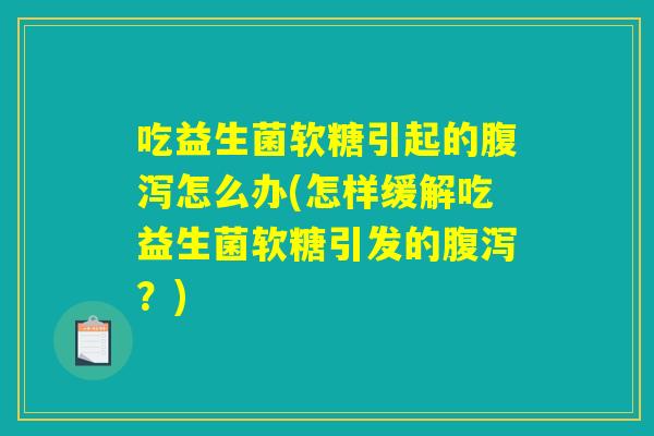 吃益生菌软糖引起的腹泻怎么办(怎样缓解吃益生菌软糖引发的腹泻？)