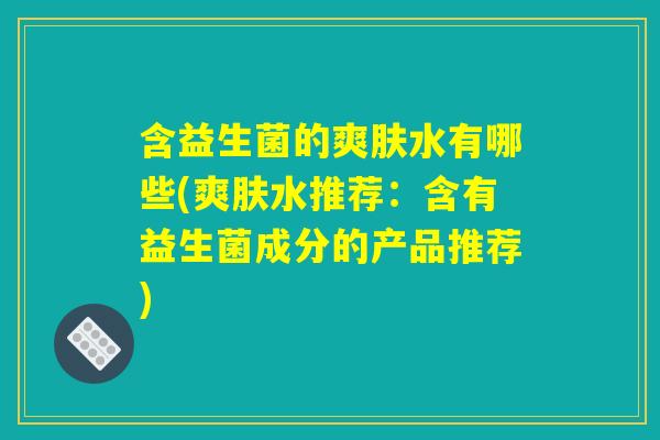 含益生菌的爽肤水有哪些(爽肤水推荐：含有益生菌成分的产品推荐)