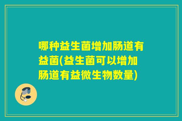 哪种益生菌增加肠道有益菌(益生菌可以增加肠道有益微生物数量)