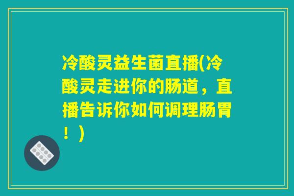 冷酸灵益生菌直播(冷酸灵走进你的肠道，直播告诉你如何调理肠胃！)