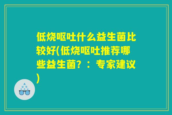 详细阅读:低烧呕吐什么益生菌比较好(低烧呕吐推荐哪些益生菌?:专家建议) 低烧呕吐什么益生菌比较好(低烧呕吐推荐哪些益生菌?:专家建议)