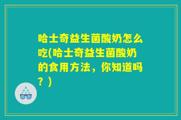 哈士奇益生菌酸奶怎么吃(哈士奇益生菌酸奶的食用方法，你知道吗？)