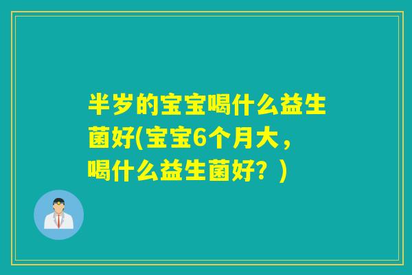 半岁的宝宝喝什么益生菌好(宝宝6个月大，喝什么益生菌好？)