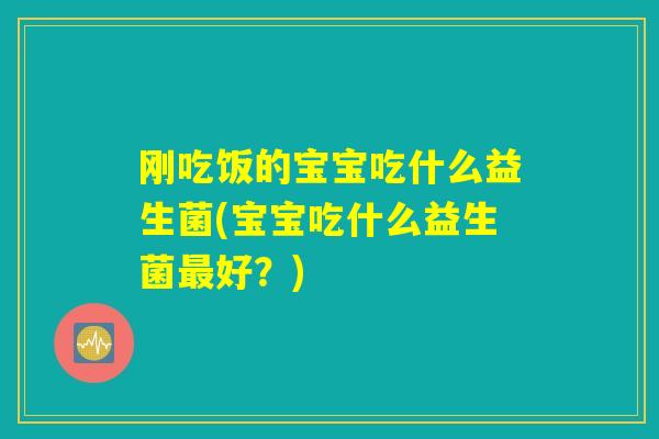 刚吃饭的宝宝吃什么益生菌(宝宝吃什么益生菌最好？)