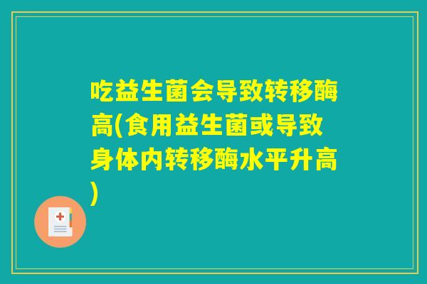 吃益生菌会导致转移酶高(食用益生菌或导致身体内转移酶水平升高) 吃益生菌会导致转移酶高(食用益生菌或导致身体内转移酶水平升高)
