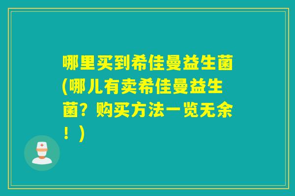 哪里买到希佳曼益生菌(哪儿有卖希佳曼益生菌？购买方法一览无余！)