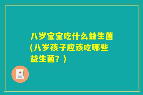 八岁宝宝吃什么益生菌(八岁孩子应该吃哪些益生菌？)