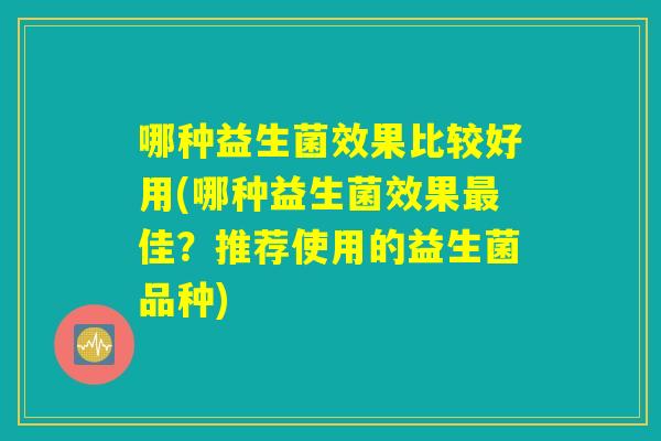 哪种益生菌效果比较好用(哪种益生菌效果最佳？推荐使用的益生菌品种)