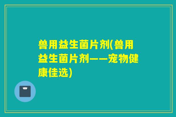 兽用益生菌片剂(兽用益生菌片剂——宠物健康佳选)