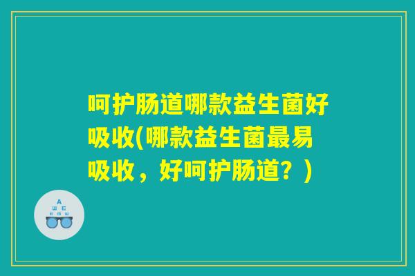 呵护肠道哪款益生菌好吸收(哪款益生菌最易吸收，好呵护肠道？)