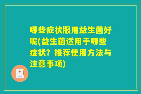 哪些症状服用益生菌好呢(益生菌适用于哪些症状?推荐使用方法与注意事项) 哪些症状服用益生菌好呢(益生菌适用于哪些症状?推荐使用方法与注意事项)