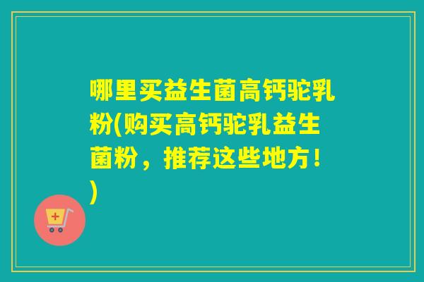 哪里买益生菌高钙驼乳粉(购买高钙驼乳益生菌粉，推荐这些地方！)
