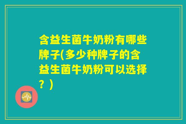 含益生菌牛奶粉有哪些牌子(多少种牌子的含益生菌牛奶粉可以选择？)