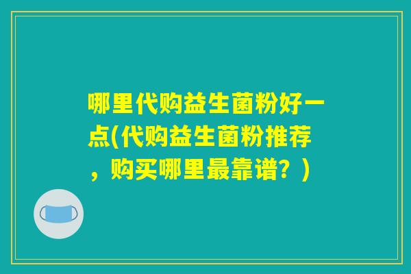 哪里代购益生菌粉好一点(代购益生菌粉推荐，购买哪里最靠谱？)