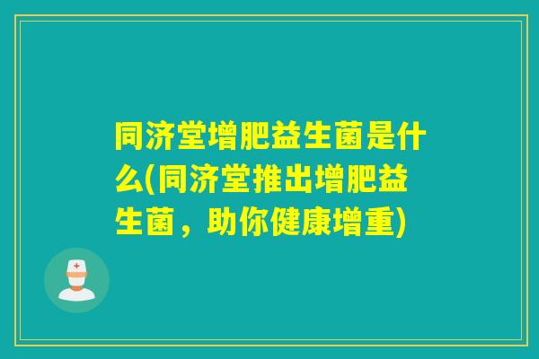同济堂增肥益生菌是什么(同济堂推出增肥益生菌，助你健康增重)