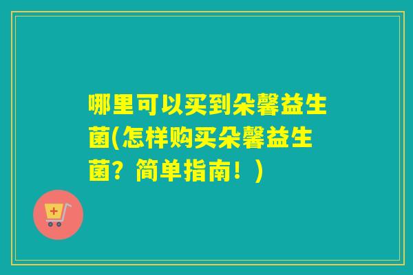 哪里可以买到朵馨益生菌(怎样购买朵馨益生菌？简单指南！)