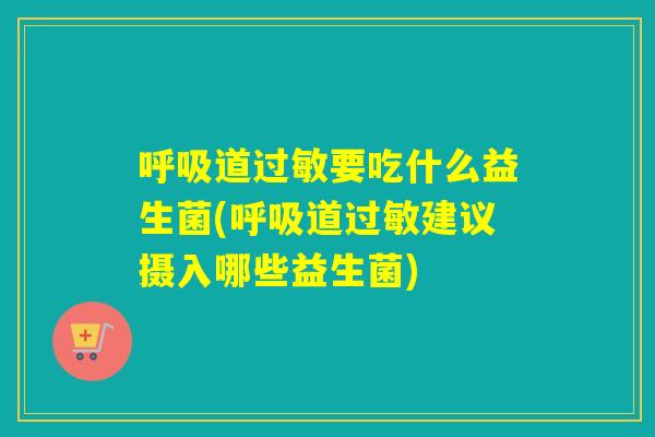 呼吸道过敏要吃什么益生菌(呼吸道过敏建议摄入哪些益生菌)