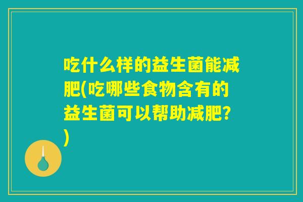 吃什么样的益生菌能减肥(吃哪些食物含有的益生菌可以帮助减肥？)
