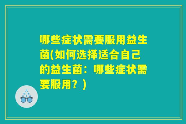 哪些症状需要服用益生菌(如何选择适合自己的益生菌:哪些症状需要服用?) 哪些症状需要服用益生菌(如何选择适合自己的益生菌:哪些症状需要服用?)