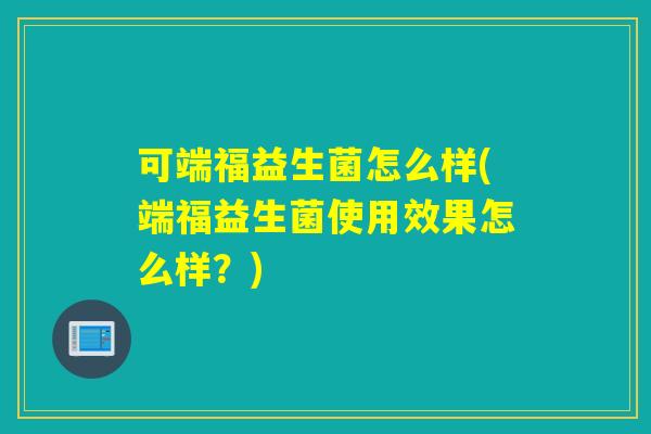 可端福益生菌怎么样(端福益生菌使用效果怎么样？)