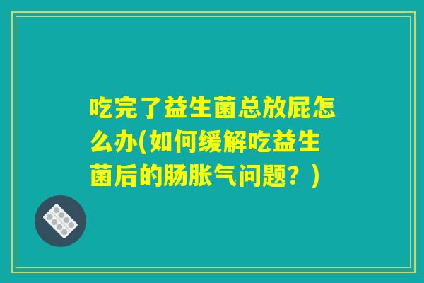 吃完了益生菌总放屁怎么办(如何缓解吃益生菌后的肠胀气问题？)