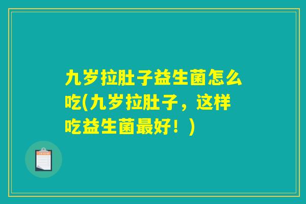 详细阅读:九岁拉肚子益生菌怎么吃(九岁拉肚子,这样吃益生菌最好!) 九岁拉肚子益生菌怎么吃(九岁拉肚子,这样吃益生菌最好!)