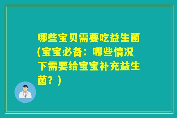 哪些宝贝需要吃益生菌(宝宝必备：哪些情况下需要给宝宝补充益生菌？)