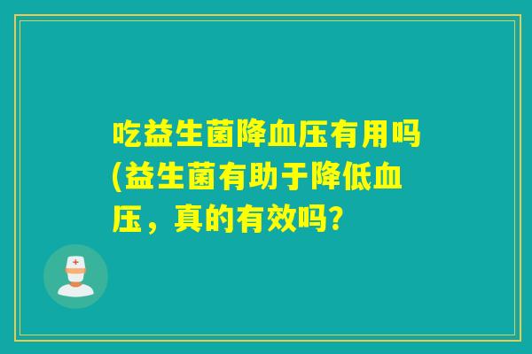 吃益生菌降血压有用吗(益生菌有助于降低血压，真的有效吗？