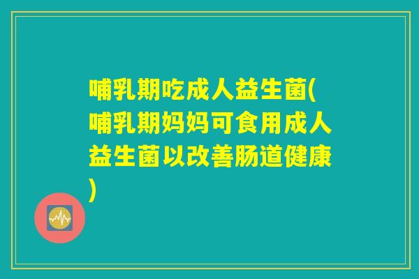 哺乳期吃成人益生菌(哺乳期妈妈可食用成人益生菌以改善肠道健康)