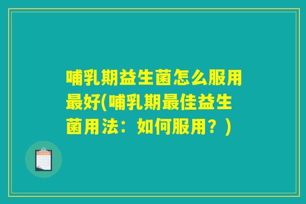 哺乳期益生菌怎么服用最好(哺乳期最佳益生菌用法：如何服用？)