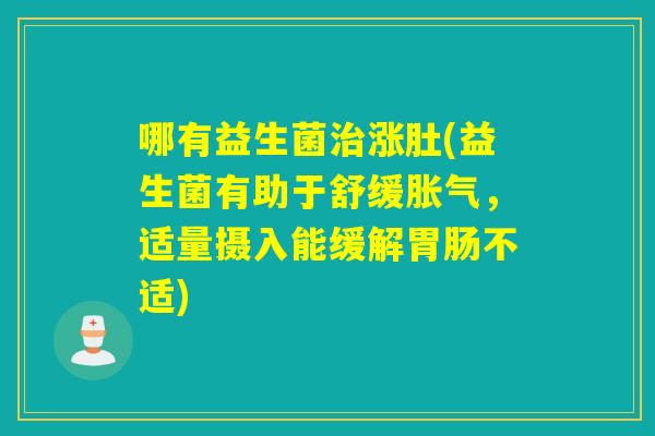 哪有益生菌涨肚(益生菌有助于舒缓,适量摄入能缓解不适) 哪有益生菌涨肚(益生菌有助于舒缓,适量摄入能缓解不适)